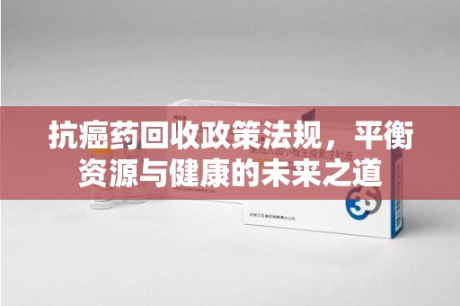 蚌埠抗癌药回收政策法规，平衡资源与健康的未来之道