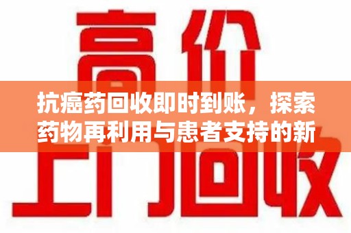蚌埠抗癌药回收即时到账，探索药物再利用与患者支持的新路径