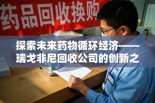 蚌埠探索未来药物循环经济——瑞戈非尼回收公司的创新之路