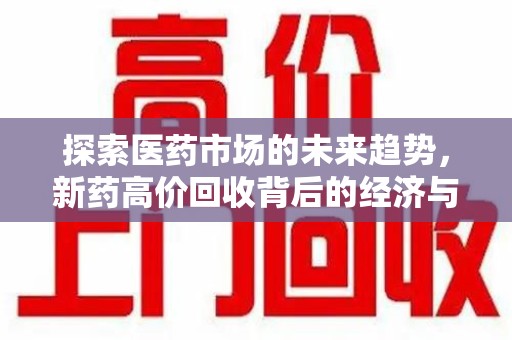 蚌埠探索医药市场的未来趋势，新药高价回收背后的经济与伦理考量
