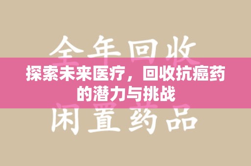 蚌埠探索未来医疗，回收抗癌药的潜力与挑战