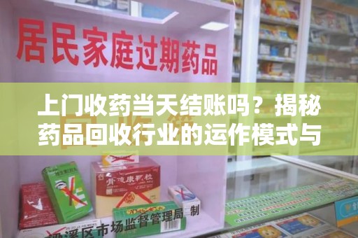 蚌埠上门收药当天结账吗？揭秘药品回收行业的运作模式与用户权益保障