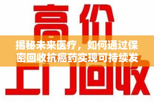 蚌埠揭秘未来医疗，如何通过保密回收抗癌药实现可持续发展
