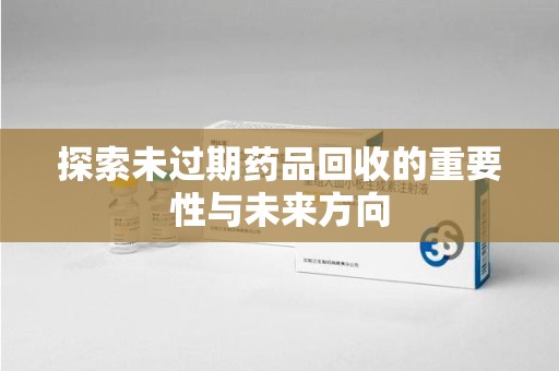 蚌埠探索未过期药品回收的重要性与未来方向