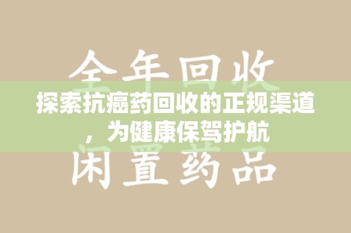 蚌埠探索抗癌药回收的正规渠道，为健康保驾护航