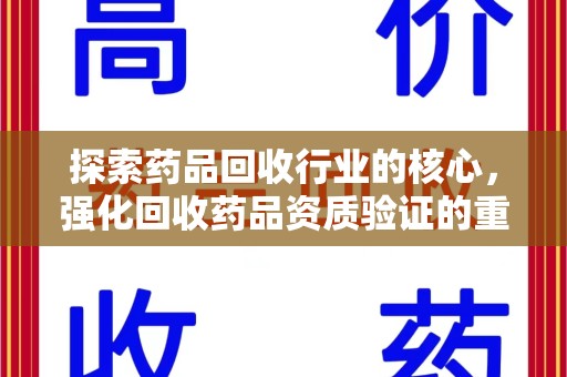 蚌埠探索药品回收行业的核心，强化回收药品资质验证的重要性