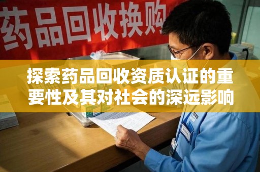 蚌埠探索药品回收资质认证的重要性及其对社会的深远影响