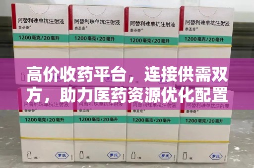 蚌埠高价收药平台，连接供需双方，助力医药资源优化配置