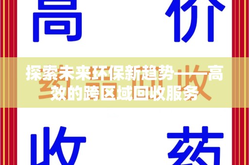 蚌埠探索未来环保新趋势——高效的跨区域回收服务