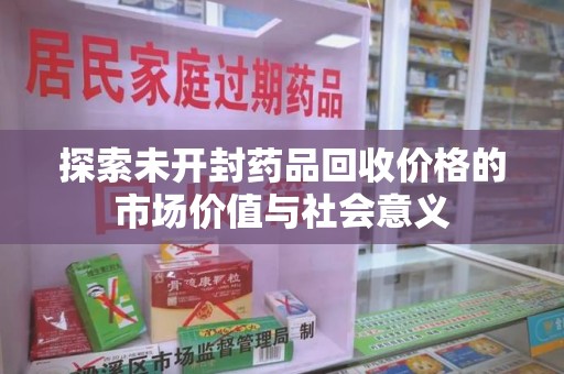 蚌埠探索未开封药品回收价格的市场价值与社会意义