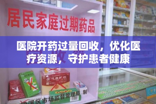 蚌埠医院开药过量回收，优化医疗资源，守护患者健康