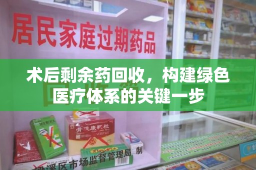 蚌埠术后剩余药回收，构建绿色医疗体系的关键一步