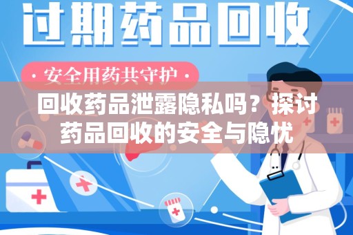 蚌埠回收药品泄露隐私吗？探讨药品回收的安全与隐忧