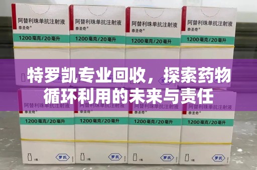 蚌埠特罗凯专业回收，探索药物循环利用的未来与责任
