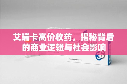 蚌埠艾瑞卡高价收药，揭秘背后的商业逻辑与社会影响