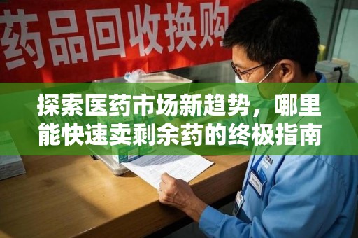 蚌埠探索医药市场新趋势，哪里能快速卖剩余药的终极指南