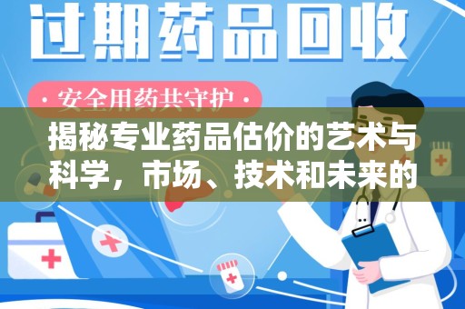 蚌埠揭秘专业药品估价的艺术与科学，市场、技术和未来的交汇点