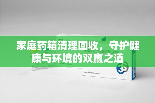 蚌埠家庭药箱清理回收，守护健康与环境的双赢之道