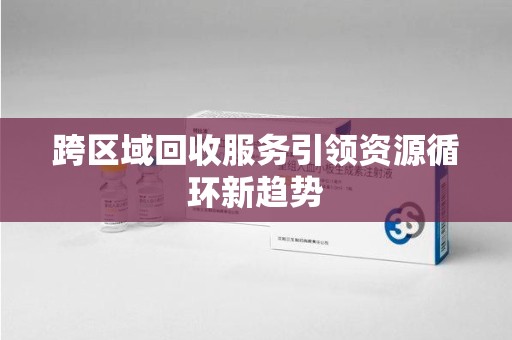 蚌埠跨区域回收服务引领资源循环新趋势