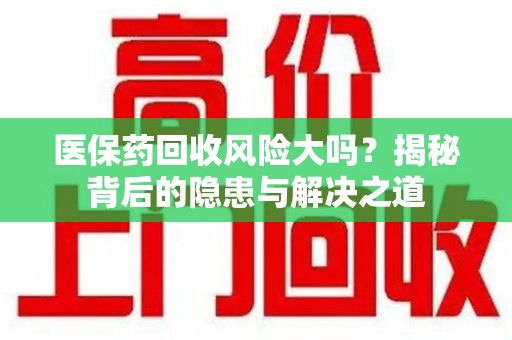 蚌埠医保药回收风险大吗？揭秘背后的隐患与解决之道