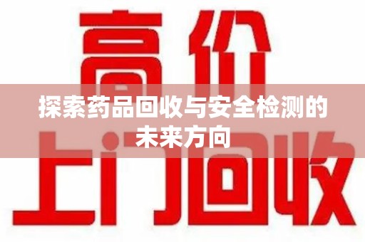蚌埠探索药品回收与安全检测的未来方向