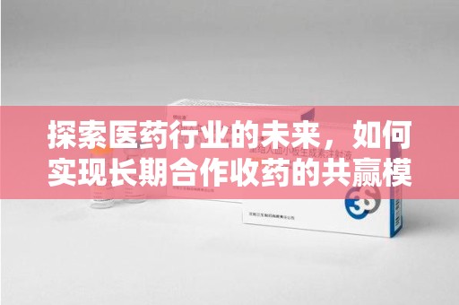 蚌埠探索医药行业的未来，如何实现长期合作收药的共赢模式