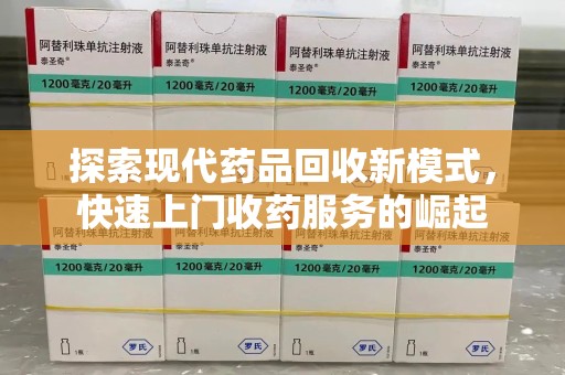 蚌埠探索现代药品回收新模式，快速上门收药服务的崛起