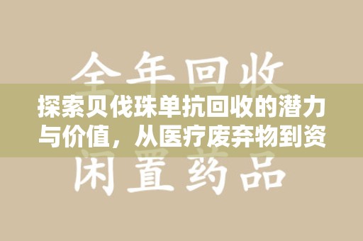 蚌埠探索贝伐珠单抗回收的潜力与价值，从医疗废弃物到资源再生的新路径
