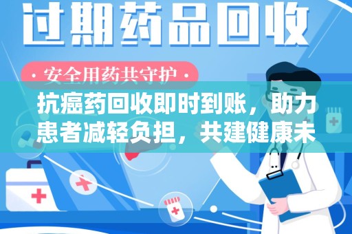 蚌埠抗癌药回收即时到账，助力患者减轻负担，共建健康未来