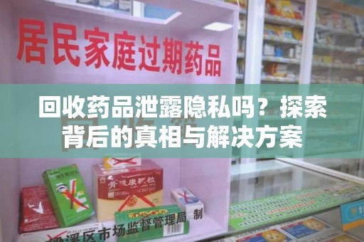 蚌埠回收药品泄露隐私吗？探索背后的真相与解决方案