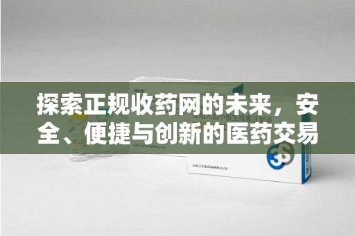 蚌埠探索正规收药网的未来，安全、便捷与创新的医药交易新趋势
