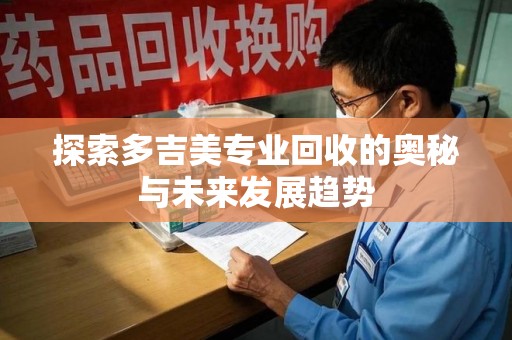 蚌埠探索多吉美专业回收的奥秘与未来发展趋势