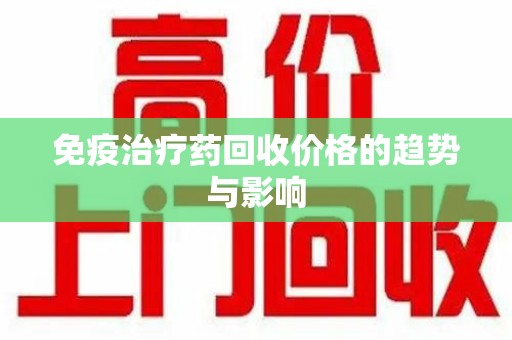 蚌埠免疫治疗药回收价格的趋势与影响