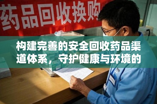蚌埠构建完善的安全回收药品渠道体系，守护健康与环境的双赢之道