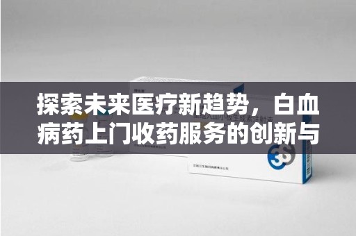 蚌埠探索未来医疗新趋势，白血病药上门收药服务的创新与挑战