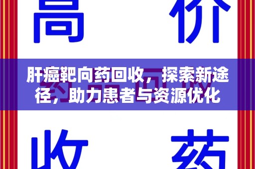 蚌埠肝癌靶向药回收，探索新途径，助力患者与资源优化