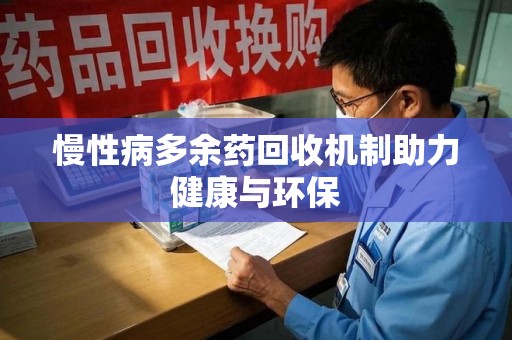 蚌埠慢性病多余药回收机制助力健康与环保