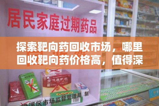 蚌埠探索靶向药回收市场，哪里回收靶向药价格高，值得深入了解