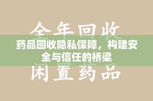 蚌埠药品回收隐私保障，构建安全与信任的桥梁