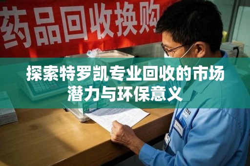 蚌埠探索特罗凯专业回收的市场潜力与环保意义