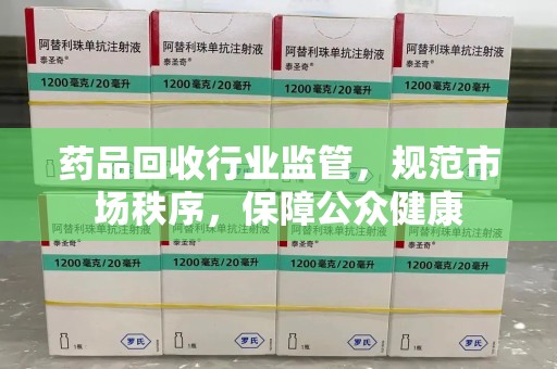 蚌埠药品回收行业监管，规范市场秩序，保障公众健康