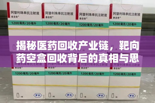 蚌埠揭秘医药回收产业链，靶向药空盒回收背后的真相与思考