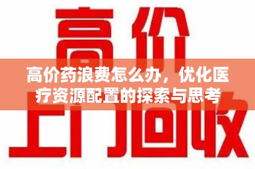 蚌埠高价药浪费怎么办，优化医疗资源配置的探索与思考