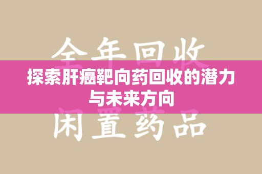 蚌埠探索肝癌靶向药回收的潜力与未来方向