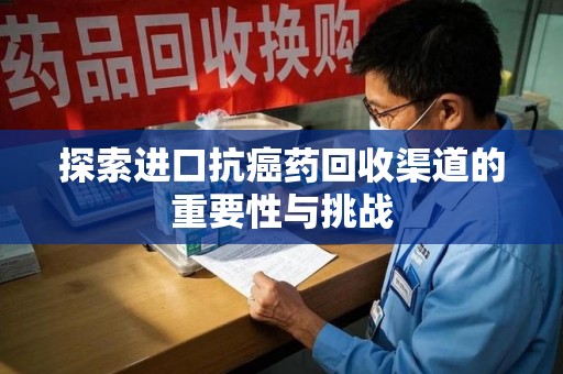 蚌埠探索进口抗癌药回收渠道的重要性与挑战