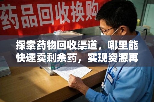 蚌埠探索药物回收渠道，哪里能快速卖剩余药，实现资源再利用