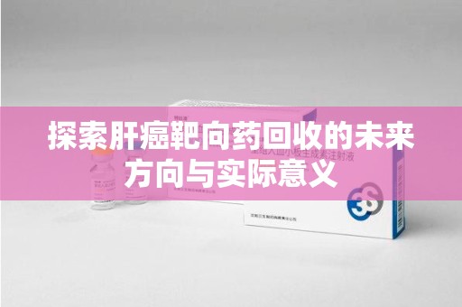 蚌埠探索肝癌靶向药回收的未来方向与实际意义
