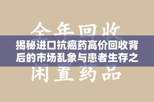 蚌埠揭秘进口抗癌药高价回收背后的市场乱象与患者生存之战