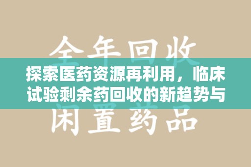 蚌埠探索医药资源再利用，临床试验剩余药回收的新趋势与实践