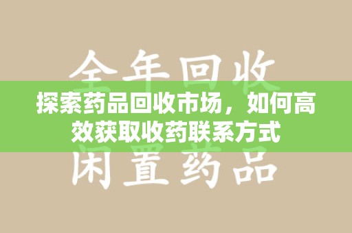 蚌埠探索药品回收市场，如何高效获取收药联系方式
